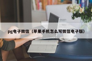 pg电子微信（苹果手机怎么写微信电子版）