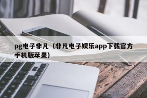 pg电子非凡（非凡电子娱乐app下载官方手机版苹果）