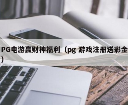PG电游赢财神福利（pg 游戏注册送彩金）