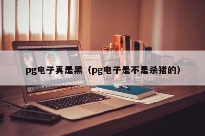 pg电子真是黑（pg电子是不是杀猪的）