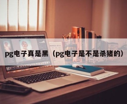 pg电子真是黑（pg电子是不是杀猪的）