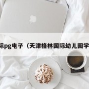 国际pg电子（天津格林国际幼儿园学费）