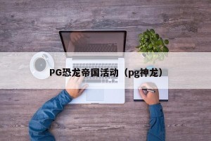 PG恐龙帝国活动（pg神龙）