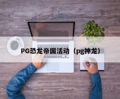 PG恐龙帝国活动（pg神龙）