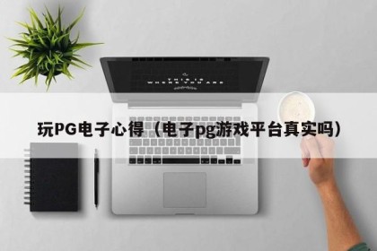 玩PG电子心得（电子pg游戏平台真实吗）