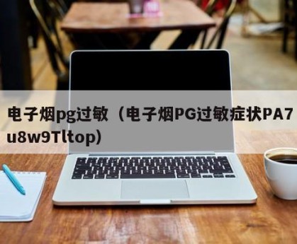 电子烟pg过敏（电子烟PG过敏症状PA7u8w9Tltop）