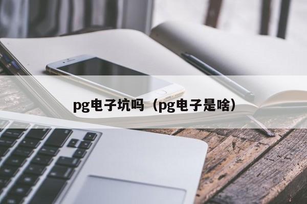pg电子坑吗(pg电子是啥)