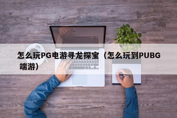 怎么玩PG电游寻龙探宝(怎么玩到PUBG 端游)