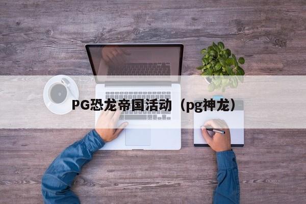 PG恐龙帝国活动(pg神龙)